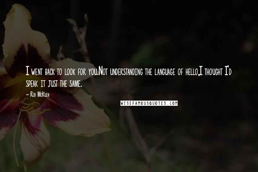 Rod McKuen Quotes: I went back to look for you.Not understanding the language of hello,I thought I'd speak it just the same.