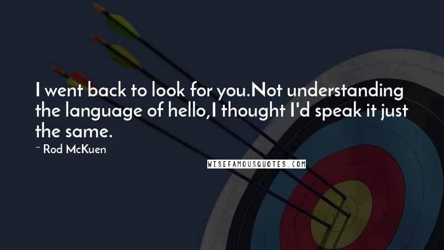 Rod McKuen Quotes: I went back to look for you.Not understanding the language of hello,I thought I'd speak it just the same.