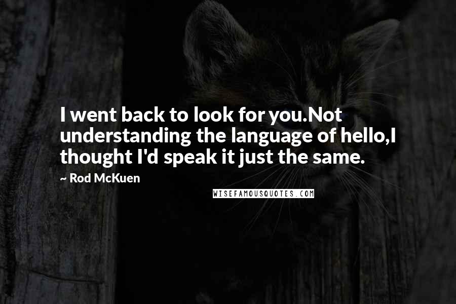 Rod McKuen Quotes: I went back to look for you.Not understanding the language of hello,I thought I'd speak it just the same.