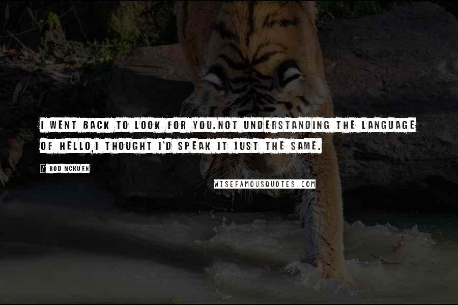 Rod McKuen Quotes: I went back to look for you.Not understanding the language of hello,I thought I'd speak it just the same.