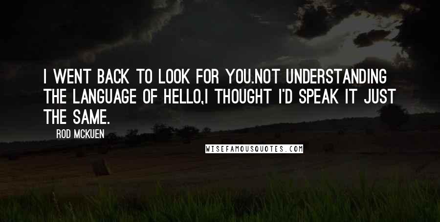 Rod McKuen Quotes: I went back to look for you.Not understanding the language of hello,I thought I'd speak it just the same.