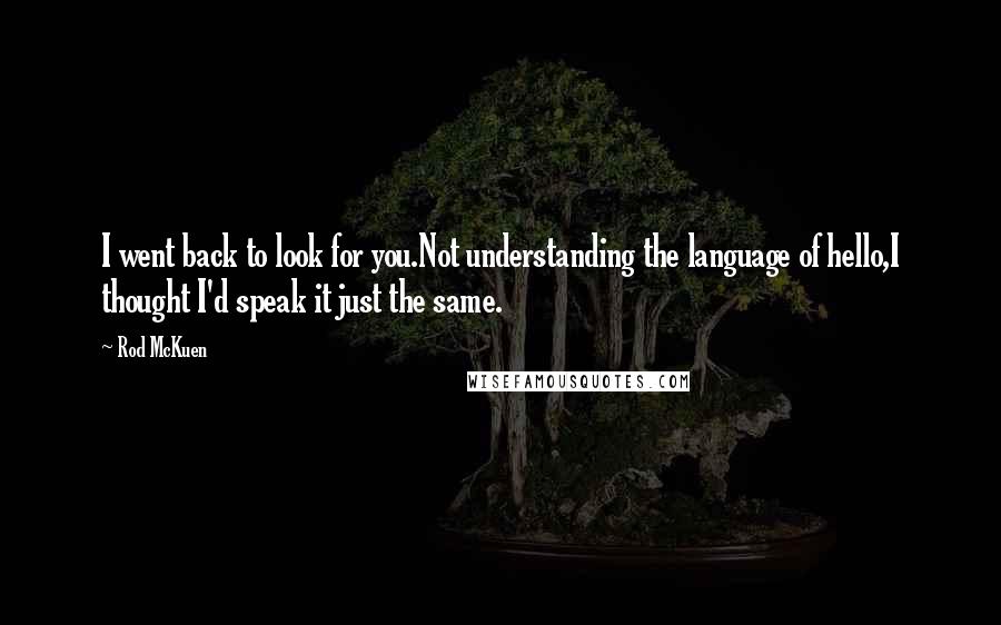 Rod McKuen Quotes: I went back to look for you.Not understanding the language of hello,I thought I'd speak it just the same.