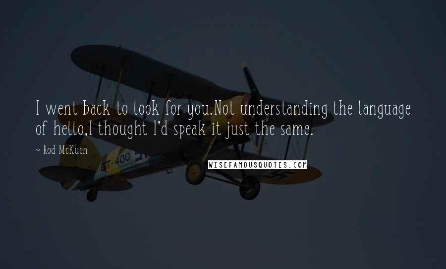 Rod McKuen Quotes: I went back to look for you.Not understanding the language of hello,I thought I'd speak it just the same.