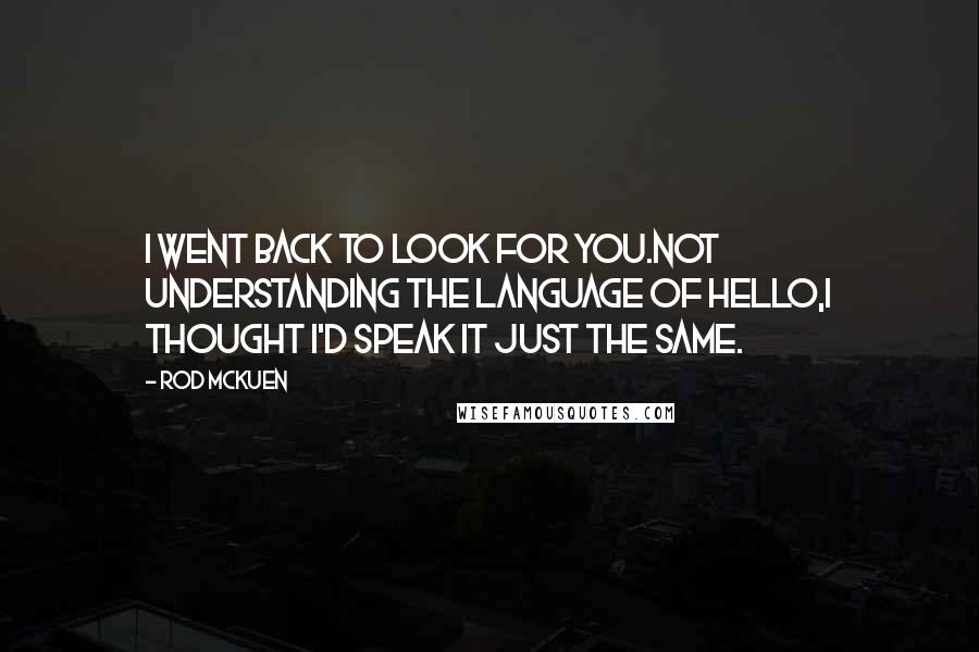Rod McKuen Quotes: I went back to look for you.Not understanding the language of hello,I thought I'd speak it just the same.