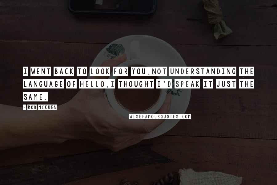 Rod McKuen Quotes: I went back to look for you.Not understanding the language of hello,I thought I'd speak it just the same.