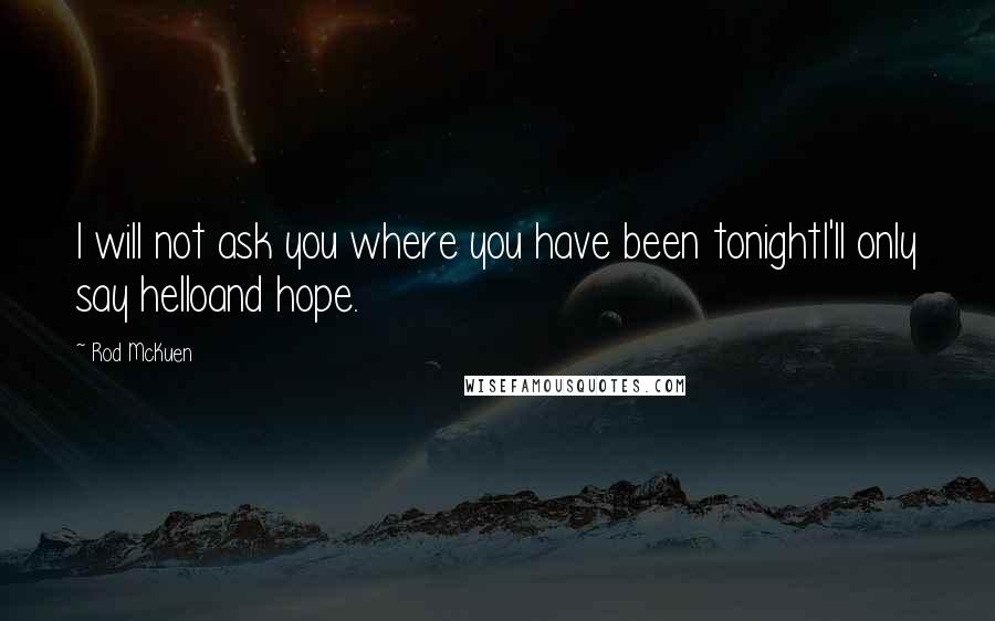 Rod McKuen Quotes: I will not ask you where you have been tonightI'll only say helloand hope.