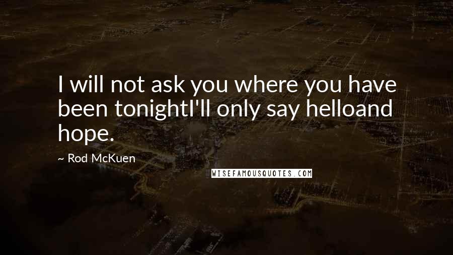 Rod McKuen Quotes: I will not ask you where you have been tonightI'll only say helloand hope.