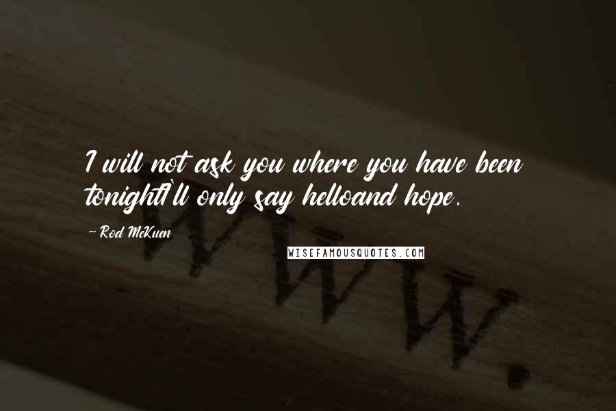 Rod McKuen Quotes: I will not ask you where you have been tonightI'll only say helloand hope.