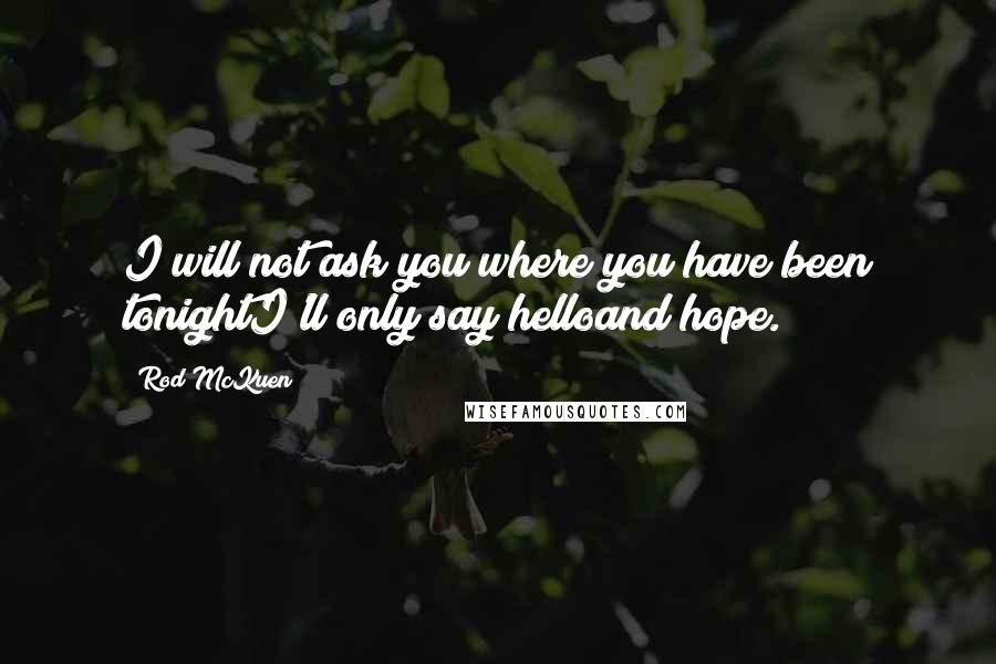 Rod McKuen Quotes: I will not ask you where you have been tonightI'll only say helloand hope.