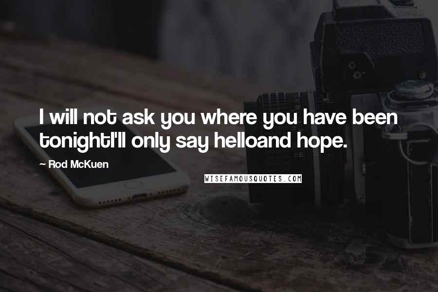 Rod McKuen Quotes: I will not ask you where you have been tonightI'll only say helloand hope.