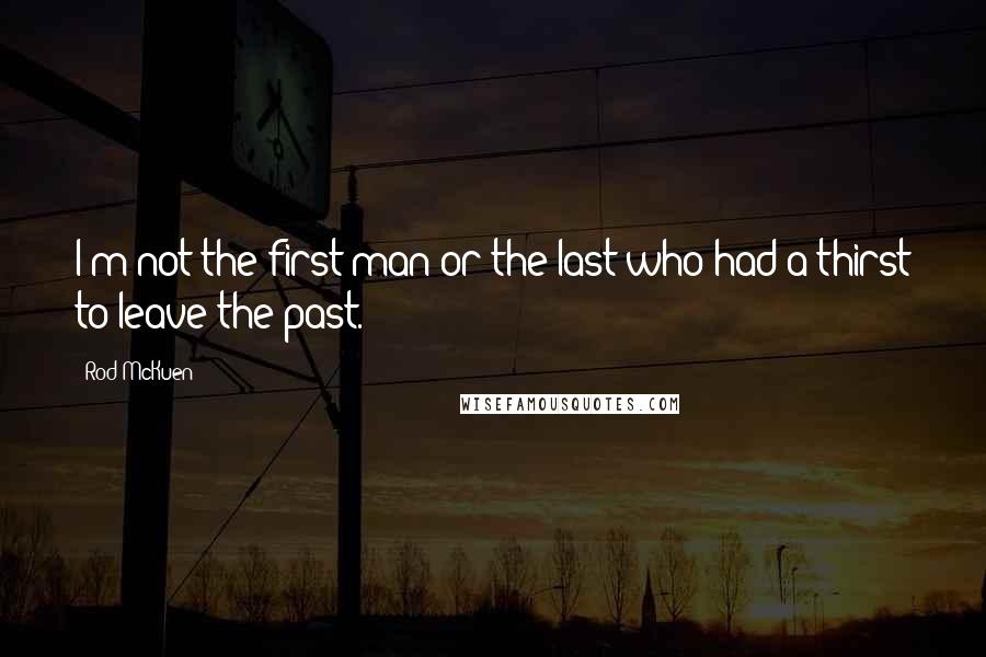 Rod McKuen Quotes: I'm not the first man or the last who had a thirst to leave the past.