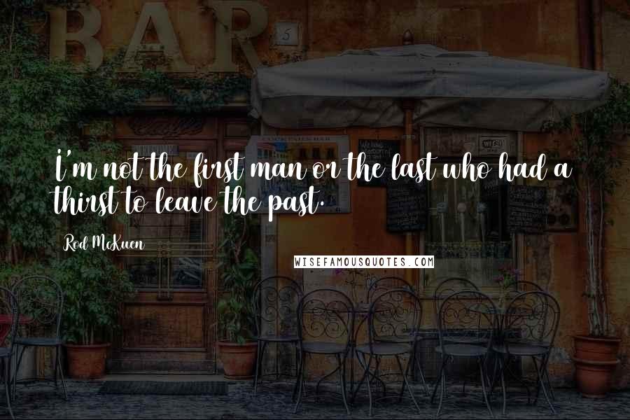 Rod McKuen Quotes: I'm not the first man or the last who had a thirst to leave the past.
