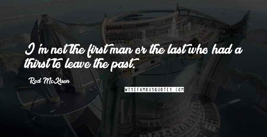 Rod McKuen Quotes: I'm not the first man or the last who had a thirst to leave the past.