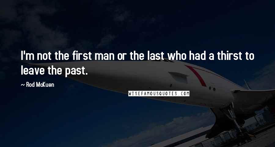 Rod McKuen Quotes: I'm not the first man or the last who had a thirst to leave the past.