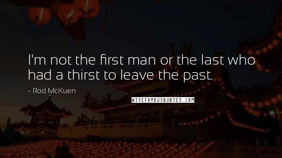 Rod McKuen Quotes: I'm not the first man or the last who had a thirst to leave the past.