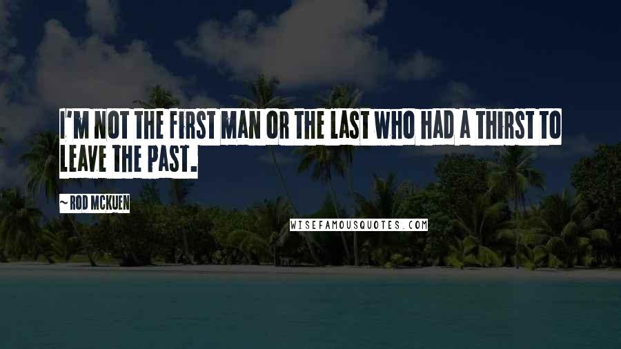 Rod McKuen Quotes: I'm not the first man or the last who had a thirst to leave the past.