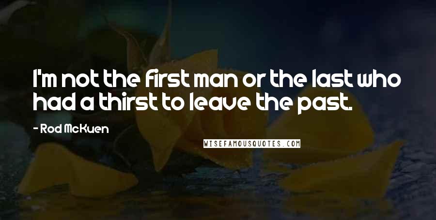 Rod McKuen Quotes: I'm not the first man or the last who had a thirst to leave the past.