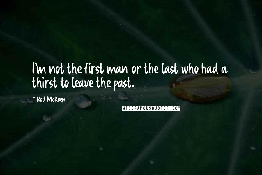 Rod McKuen Quotes: I'm not the first man or the last who had a thirst to leave the past.