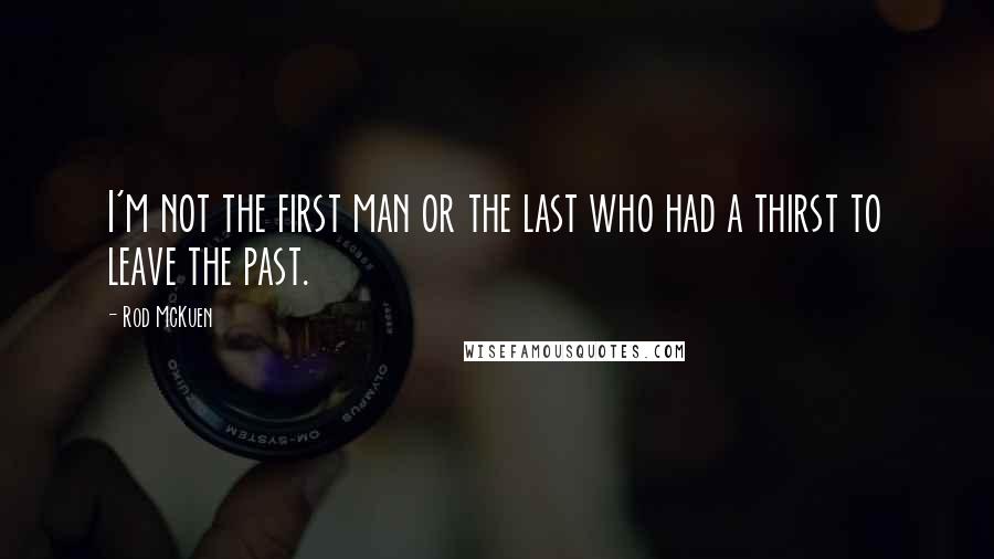 Rod McKuen Quotes: I'm not the first man or the last who had a thirst to leave the past.