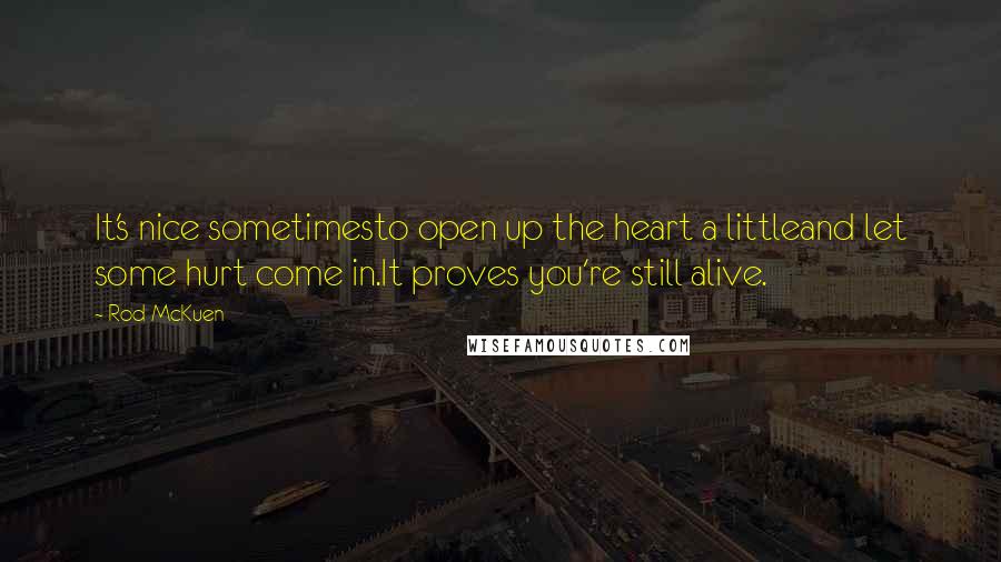 Rod McKuen Quotes: It's nice sometimesto open up the heart a littleand let some hurt come in.It proves you're still alive.