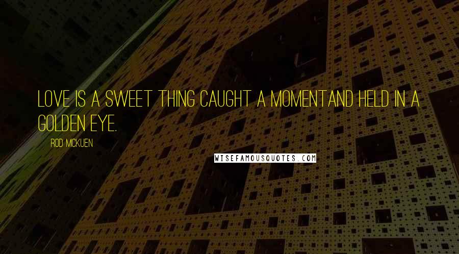 Rod McKuen Quotes: Love is a sweet thing caught a momentand held in a golden eye.