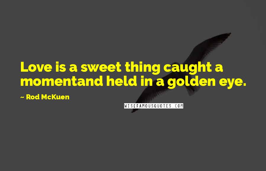 Rod McKuen Quotes: Love is a sweet thing caught a momentand held in a golden eye.