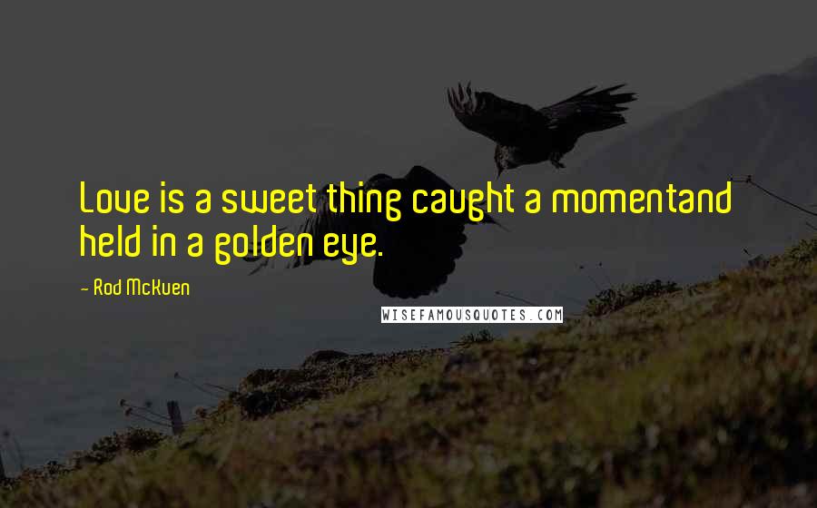Rod McKuen Quotes: Love is a sweet thing caught a momentand held in a golden eye.