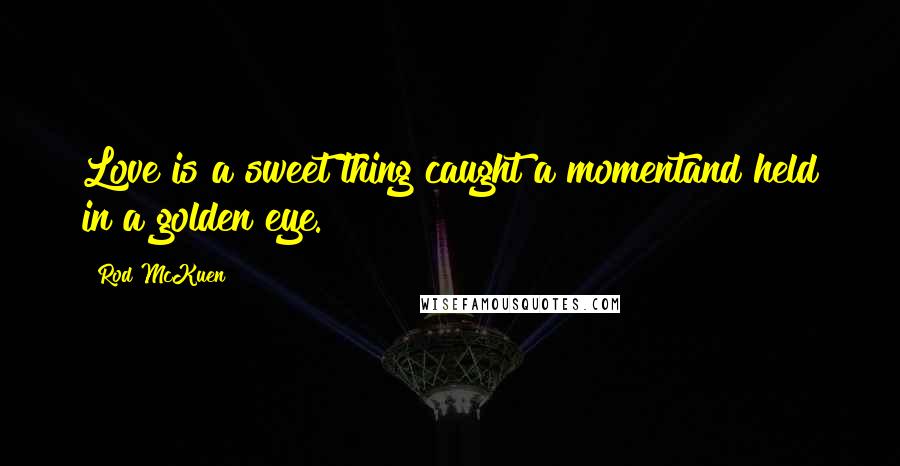 Rod McKuen Quotes: Love is a sweet thing caught a momentand held in a golden eye.
