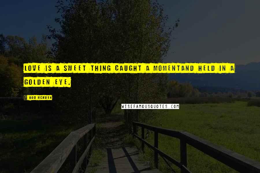 Rod McKuen Quotes: Love is a sweet thing caught a momentand held in a golden eye.