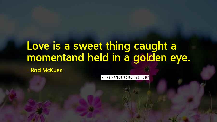 Rod McKuen Quotes: Love is a sweet thing caught a momentand held in a golden eye.