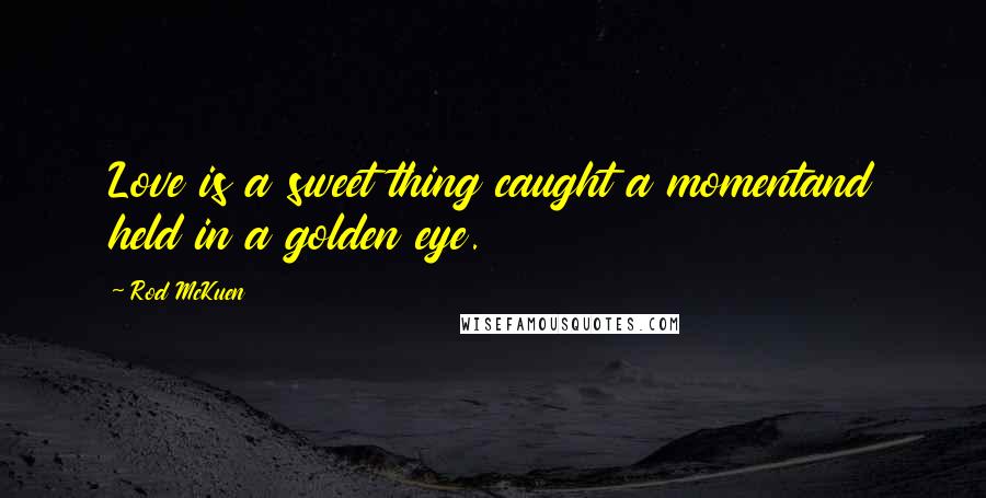 Rod McKuen Quotes: Love is a sweet thing caught a momentand held in a golden eye.