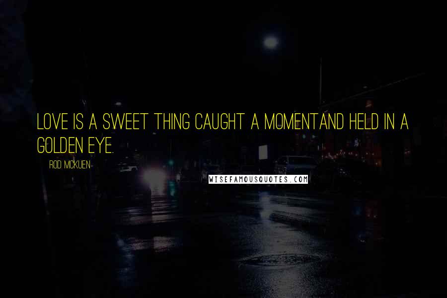 Rod McKuen Quotes: Love is a sweet thing caught a momentand held in a golden eye.