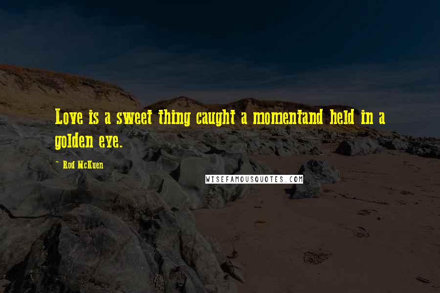 Rod McKuen Quotes: Love is a sweet thing caught a momentand held in a golden eye.