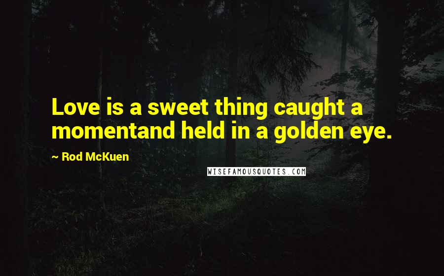 Rod McKuen Quotes: Love is a sweet thing caught a momentand held in a golden eye.