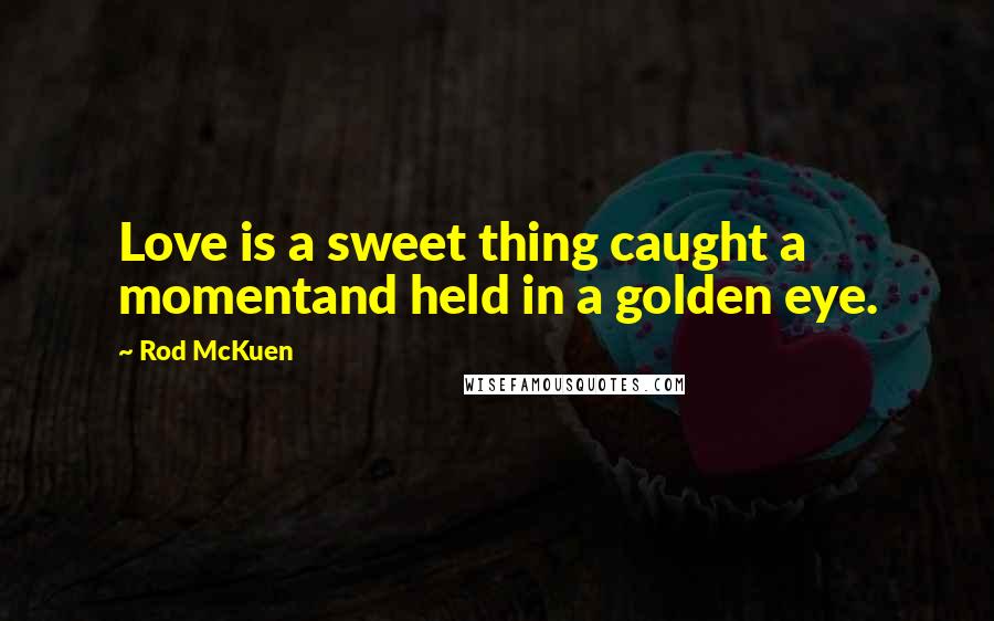 Rod McKuen Quotes: Love is a sweet thing caught a momentand held in a golden eye.