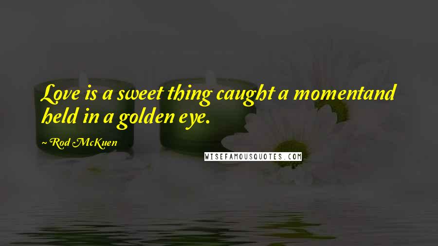 Rod McKuen Quotes: Love is a sweet thing caught a momentand held in a golden eye.
