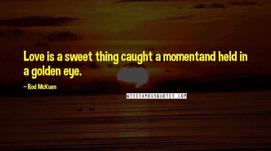 Rod McKuen Quotes: Love is a sweet thing caught a momentand held in a golden eye.