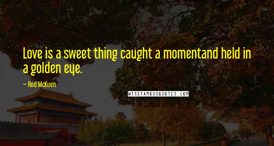 Rod McKuen Quotes: Love is a sweet thing caught a momentand held in a golden eye.