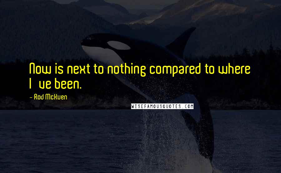 Rod McKuen Quotes: Now is next to nothing compared to where I've been.