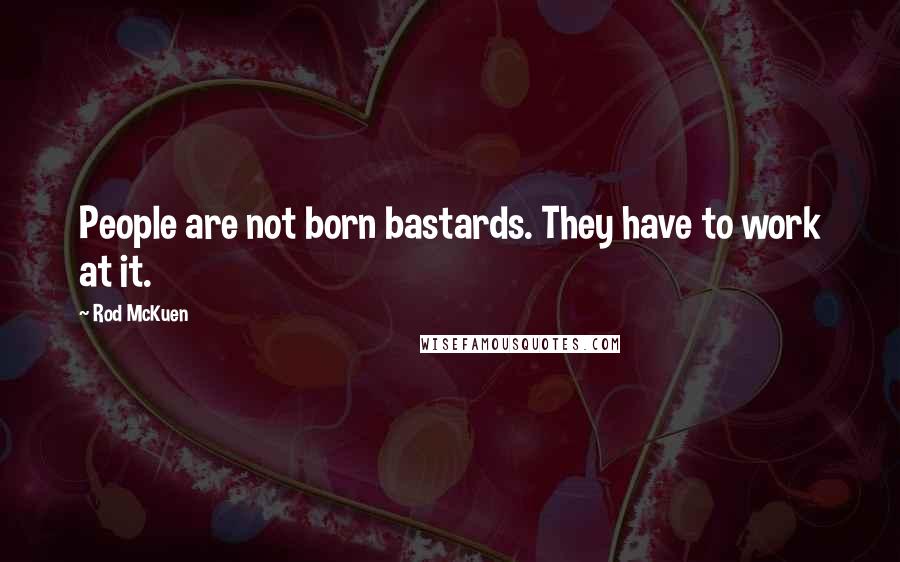 Rod McKuen Quotes: People are not born bastards. They have to work at it.