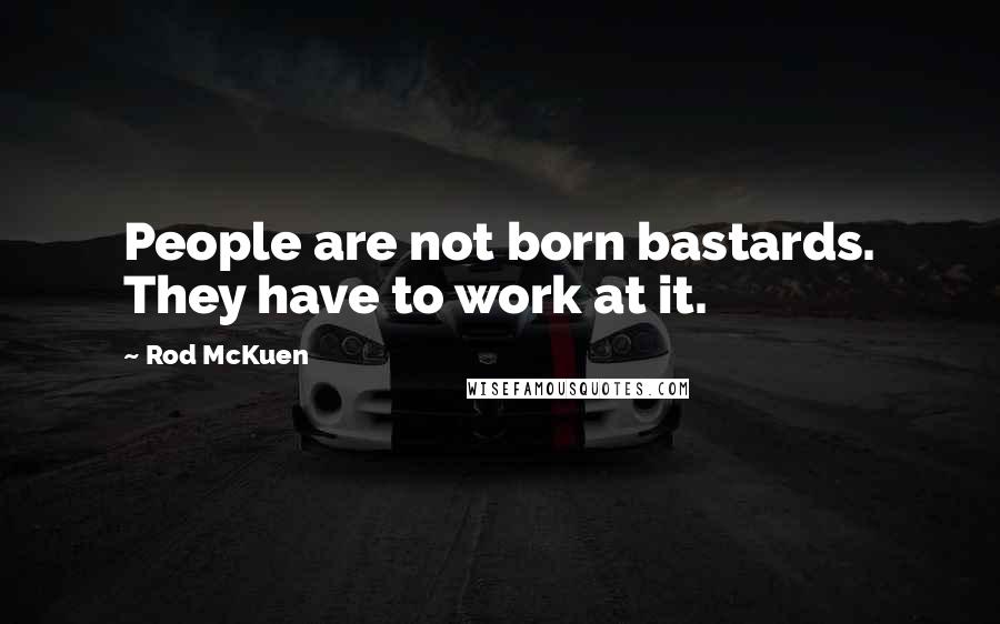 Rod McKuen Quotes: People are not born bastards. They have to work at it.