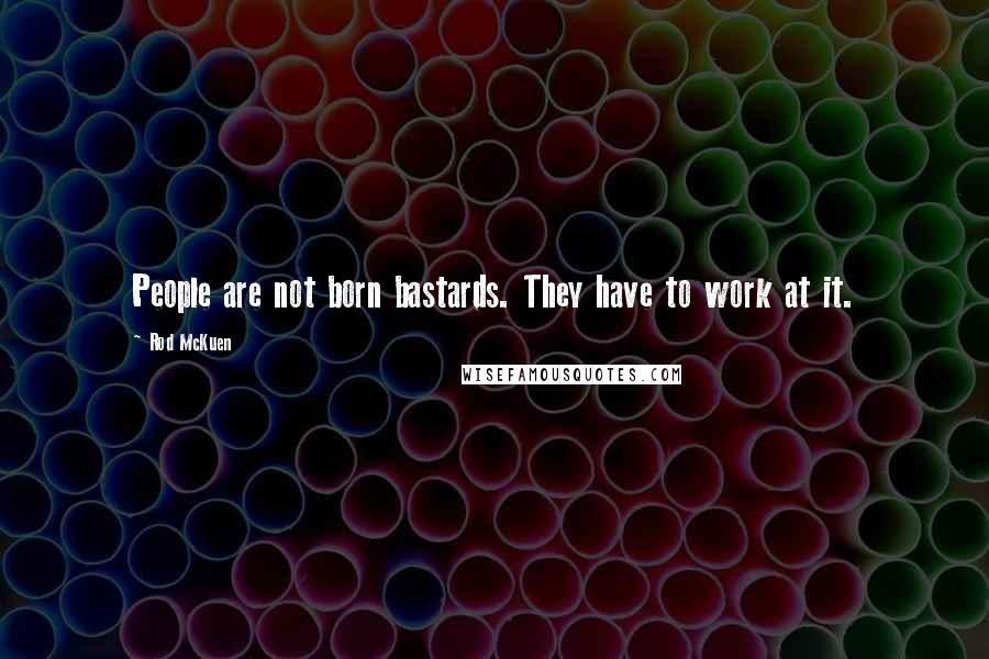 Rod McKuen Quotes: People are not born bastards. They have to work at it.