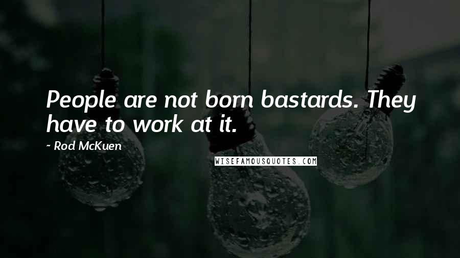 Rod McKuen Quotes: People are not born bastards. They have to work at it.