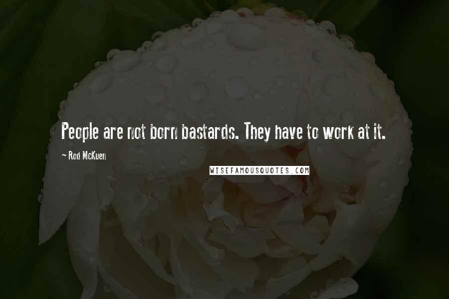 Rod McKuen Quotes: People are not born bastards. They have to work at it.