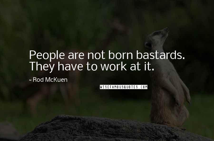 Rod McKuen Quotes: People are not born bastards. They have to work at it.