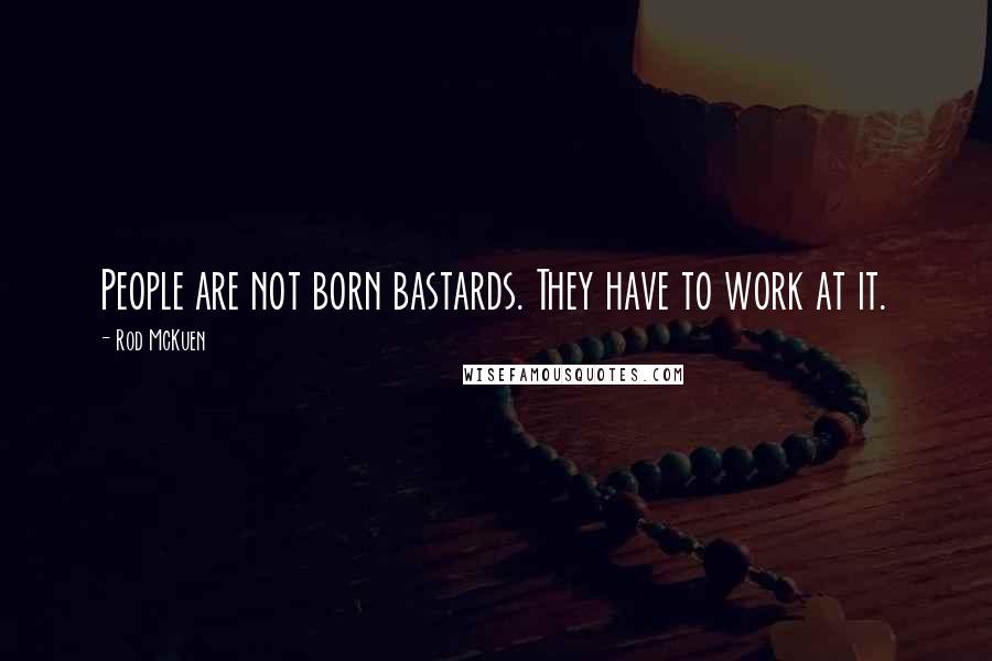 Rod McKuen Quotes: People are not born bastards. They have to work at it.