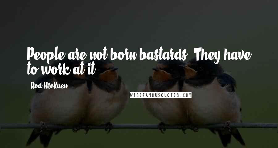 Rod McKuen Quotes: People are not born bastards. They have to work at it.