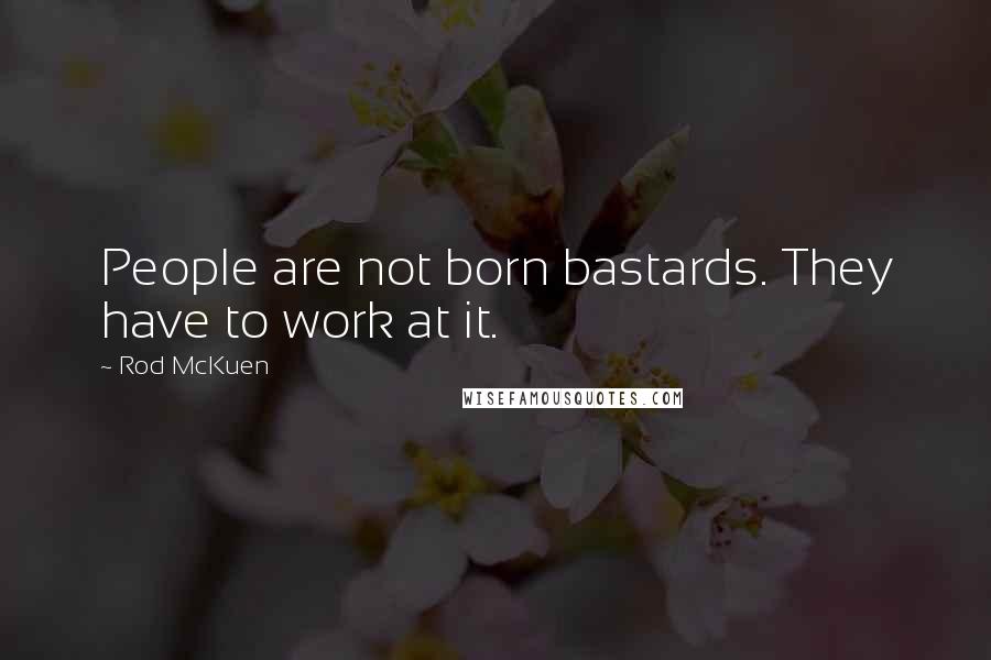 Rod McKuen Quotes: People are not born bastards. They have to work at it.