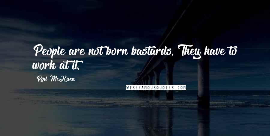 Rod McKuen Quotes: People are not born bastards. They have to work at it.