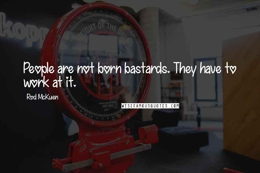 Rod McKuen Quotes: People are not born bastards. They have to work at it.